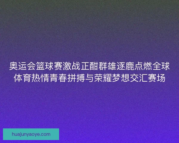 奥运会篮球赛激战正酣群雄逐鹿点燃全球体育热情青春拼搏与荣耀梦想交汇赛场