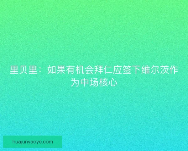 里贝里：如果有机会拜仁应签下维尔茨作为中场核心