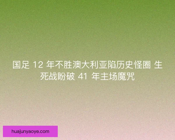 国足 12 年不胜澳大利亚陷历史怪圈 生死战盼破 41 年主场魔咒
