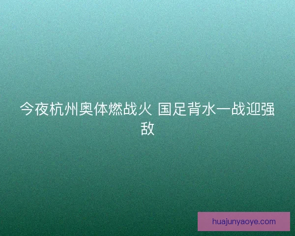 今夜杭州奥体燃战火 国足背水一战迎强敌