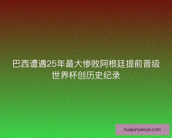 巴西遭遇25年最大惨败阿根廷提前晋级世界杯创历史纪录