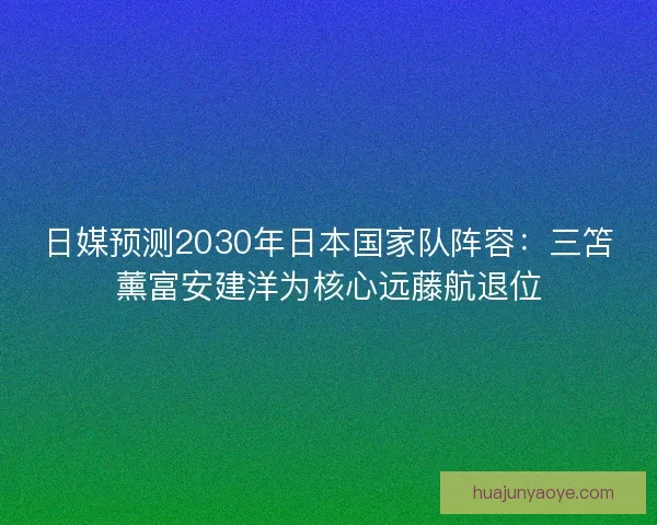 日媒预测2030年日本国家队阵容：三笘薰富安建洋为核心远藤航退位