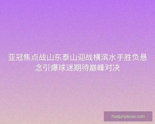 亚冠焦点战山东泰山迎战横滨水手胜负悬念引爆球迷期待巅峰对决