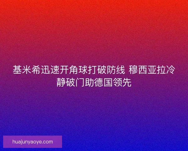 基米希迅速开角球打破防线 穆西亚拉冷静破门助德国领先