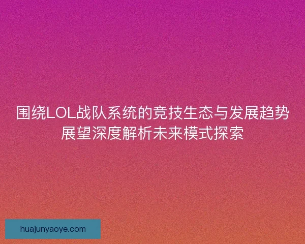 围绕LOL战队系统的竞技生态与发展趋势展望深度解析未来模式探索