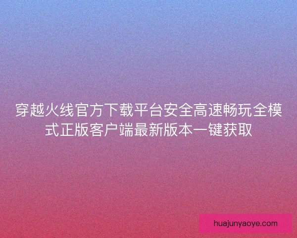 穿越火线官方下载平台安全高速畅玩全模式正版客户端最新版本一键获取