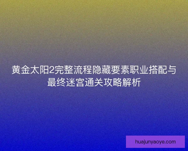 黄金太阳2完整流程隐藏要素职业搭配与最终迷宫通关攻略解析