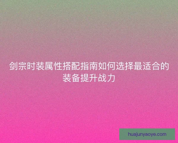 剑宗时装属性搭配指南如何选择最适合的装备提升战力