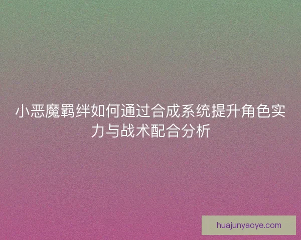小恶魔羁绊如何通过合成系统提升角色实力与战术配合分析