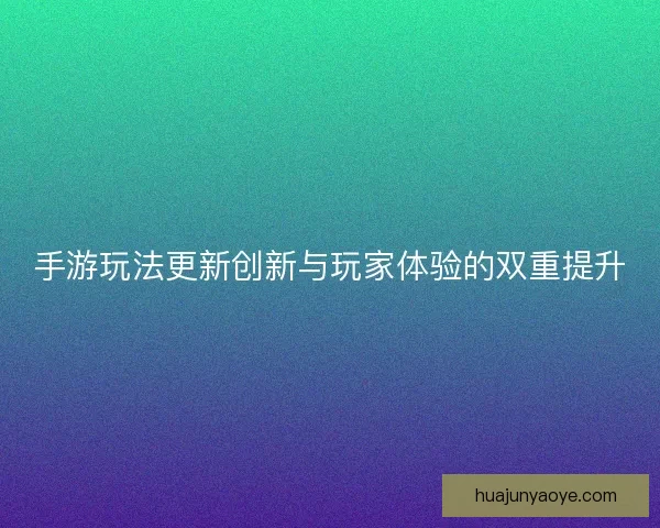 手游玩法更新创新与玩家体验的双重提升
