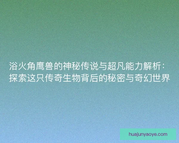 浴火角鹰兽的神秘传说与超凡能力解析：探索这只传奇生物背后的秘密与奇幻世界