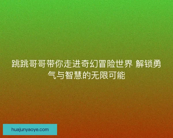 跳跳哥哥带你走进奇幻冒险世界 解锁勇气与智慧的无限可能