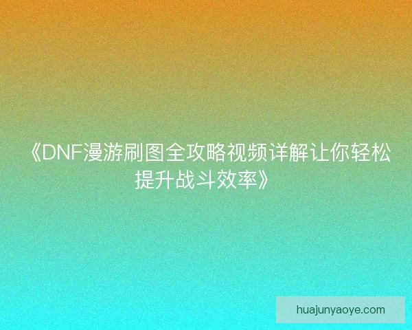 《DNF漫游刷图全攻略视频详解让你轻松提升战斗效率》