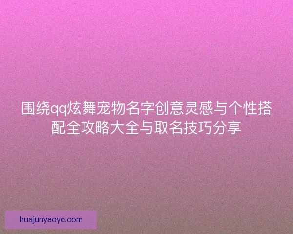 围绕qq炫舞宠物名字创意灵感与个性搭配全攻略大全与取名技巧分享