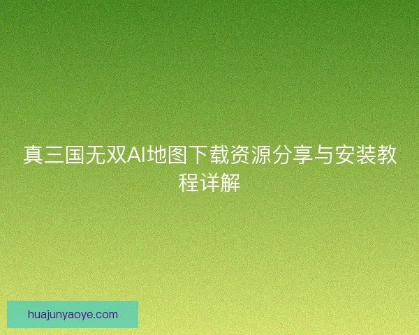 真三国无双AI地图下载资源分享与安装教程详解 真三国无双AI地图下载资源分享与安装教程详解