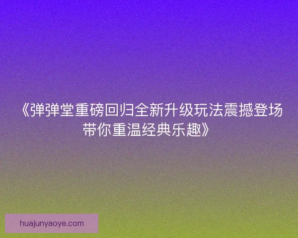 《弹弹堂重磅回归全新升级玩法震撼登场带你重温经典乐趣》