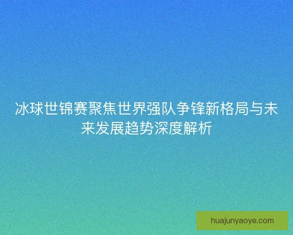 冰球世锦赛聚焦世界强队争锋新格局与未来发展趋势深度解析