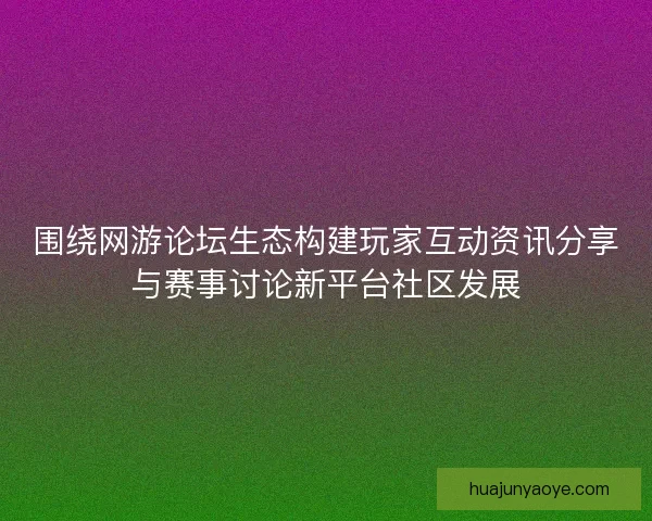 围绕网游论坛生态构建玩家互动资讯分享与赛事讨论新平台社区发展
