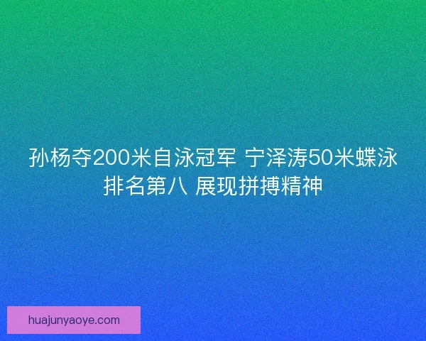 孙杨夺200米自泳冠军 宁泽涛50米蝶泳排名第八 展现拼搏精神