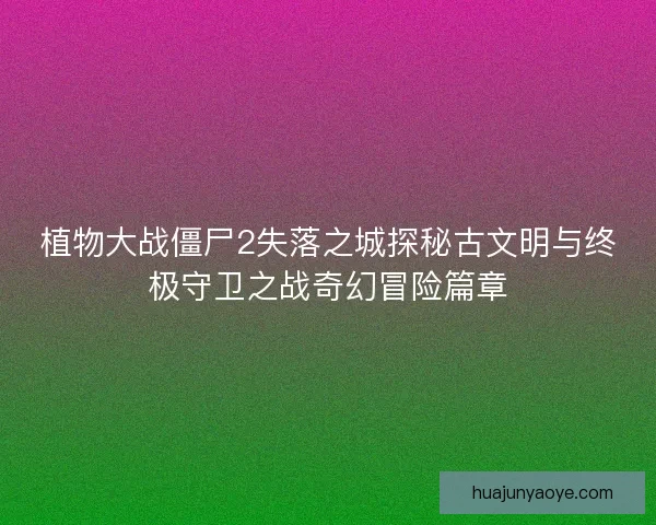 植物大战僵尸2失落之城探秘古文明与终极守卫之战奇幻冒险篇章