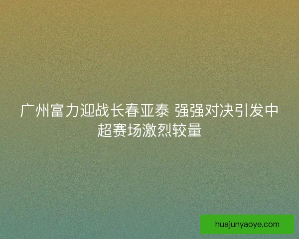 广州富力迎战长春亚泰 强强对决引发中超赛场激烈较量