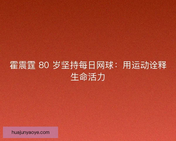 霍震霆 80 岁坚持每日网球：用运动诠释生命活力