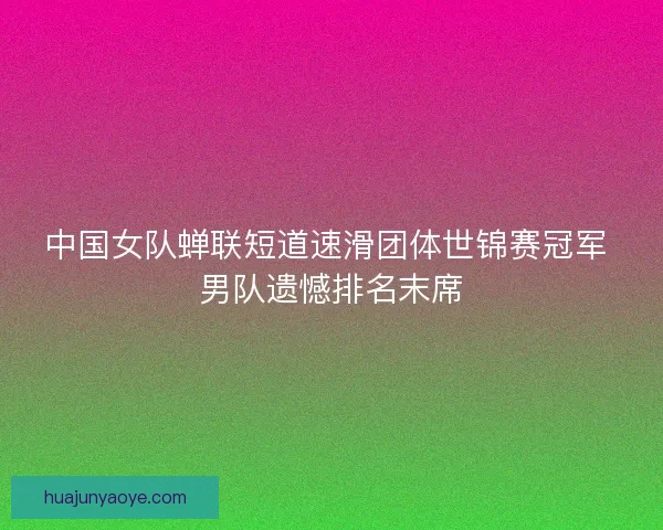 中国女队蝉联短道速滑团体世锦赛冠军 男队遗憾排名末席