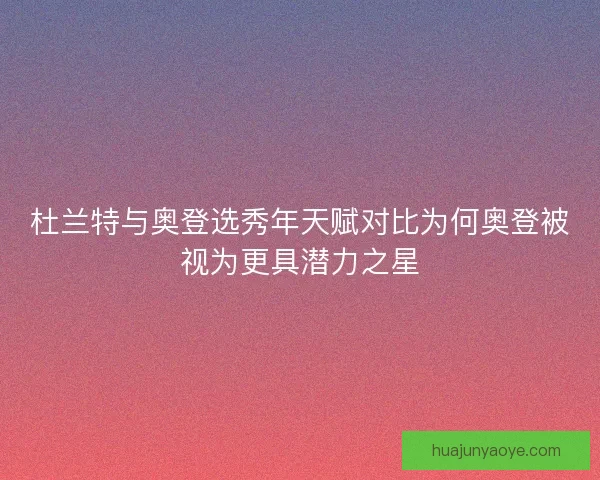 杜兰特与奥登选秀年天赋对比为何奥登被视为更具潜力之星