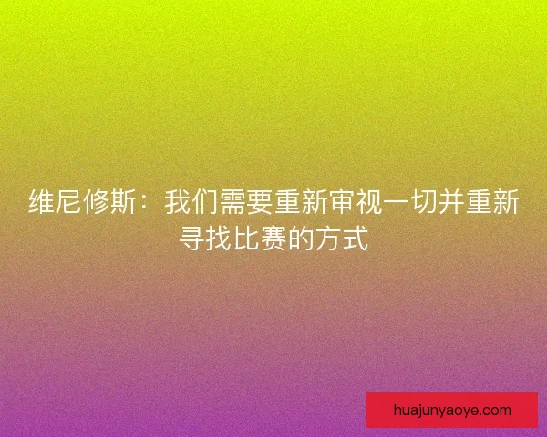 维尼修斯：我们需要重新审视一切并重新寻找比赛的方式