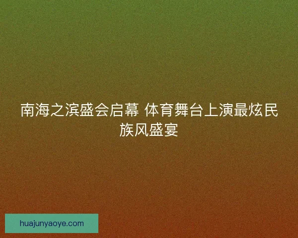 南海之滨盛会启幕 体育舞台上演最炫民族风盛宴