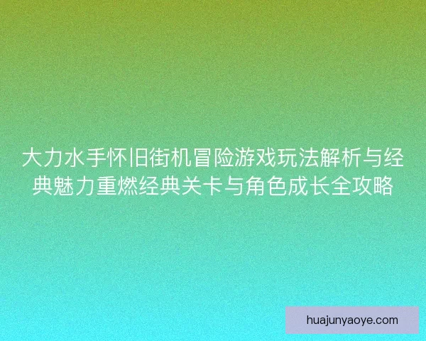 大力水手怀旧街机冒险游戏玩法解析与经典魅力重燃经典关卡与角色成长全攻略