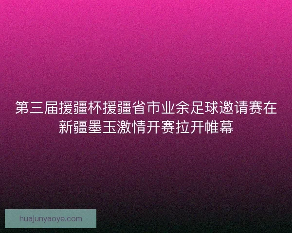 第三届援疆杯援疆省市业余足球邀请赛在新疆墨玉激情开赛拉开帷幕 第三届援疆杯援疆省市业余足球邀请赛在新疆墨玉激情开赛拉开帷幕