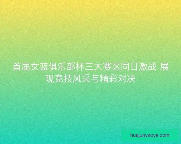 首届女篮俱乐部杯三大赛区同日激战 展现竞技风采与精彩对决