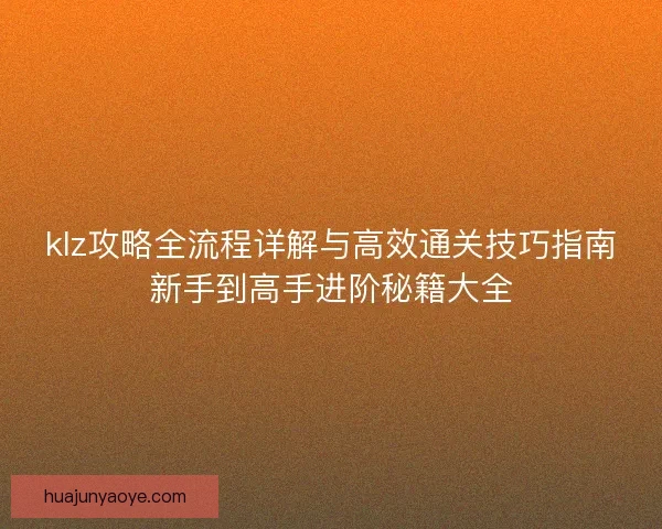 klz攻略全流程详解与高效通关技巧指南新手到高手进阶秘籍大全