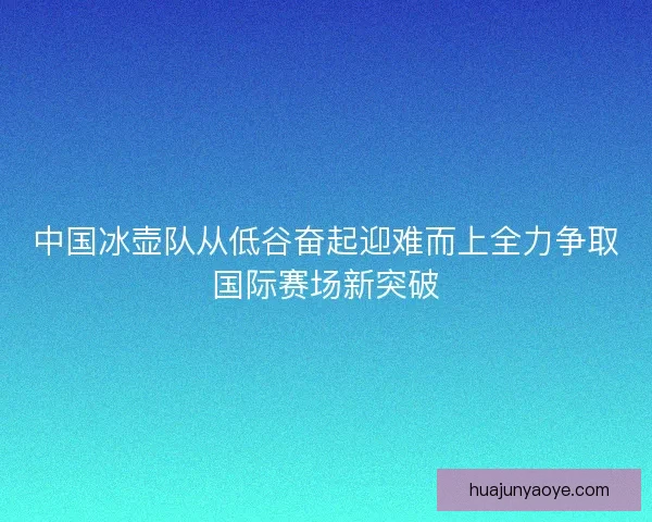 中国冰壶队从低谷奋起迎难而上全力争取国际赛场新突破