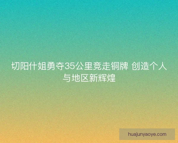 切阳什姐勇夺35公里竞走铜牌 创造个人与地区新辉煌