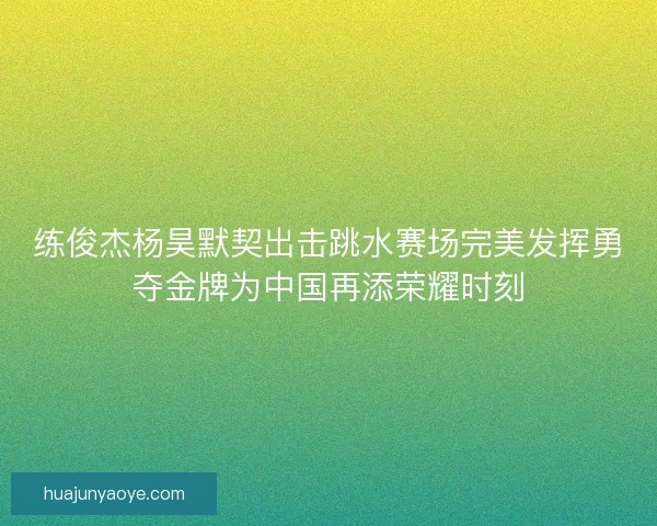 练俊杰杨昊默契出击跳水赛场完美发挥勇夺金牌为中国再添荣耀时刻 练俊杰杨昊默契出击跳水赛场完美发挥勇夺金牌为中国再添荣耀时刻
