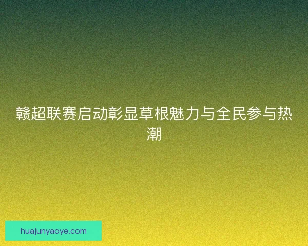 赣超联赛启动彰显草根魅力与全民参与热潮