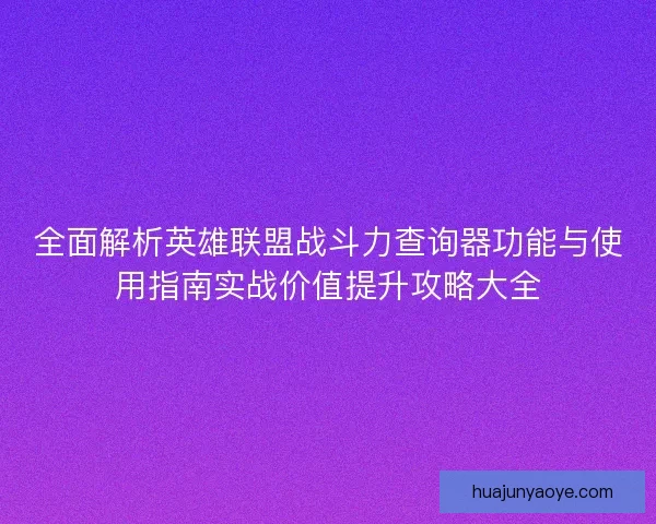 全面解析英雄联盟战斗力查询器功能与使用指南实战价值提升攻略大全