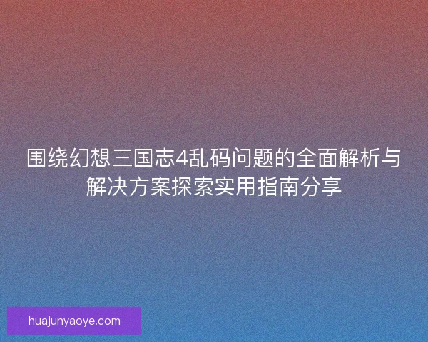 围绕幻想三国志4乱码问题的全面解析与解决方案探索实用指南分享