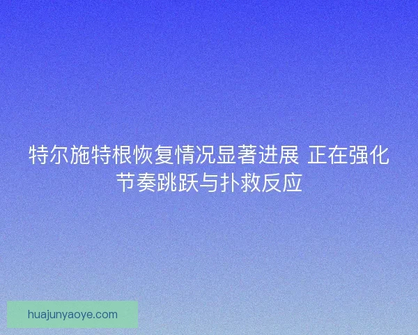 特尔施特根恢复情况显著进展 正在强化节奏跳跃与扑救反应