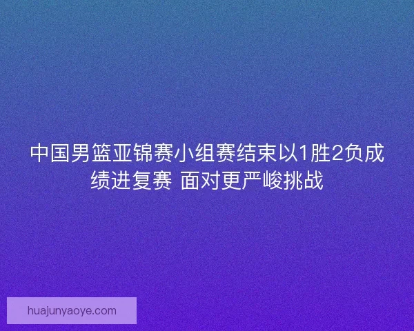 中国男篮亚锦赛小组赛结束以1胜2负成绩进复赛 面对更严峻挑战 中国男篮亚锦赛小组赛结束以1胜2负成绩进复赛 面对更严峻挑战