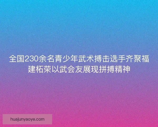 全国230余名青少年武术搏击选手齐聚福建柘荣以武会友展现拼搏精神 全国230余名青少年武术搏击选手齐聚福建柘荣以武会友展现拼搏精神