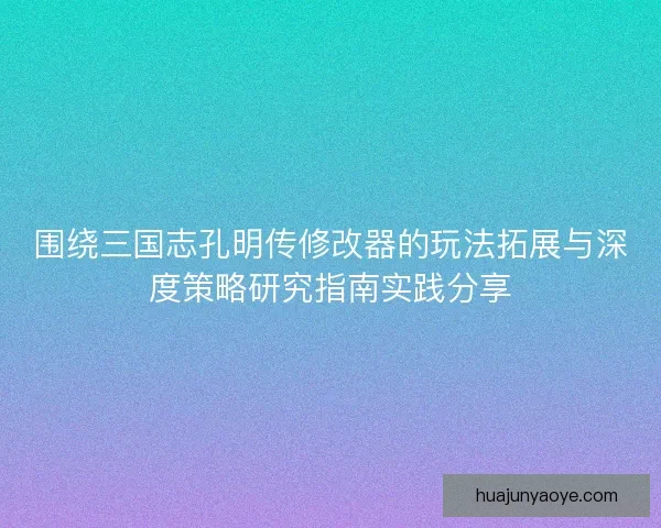 围绕三国志孔明传修改器的玩法拓展与深度策略研究指南实践分享 围绕三国志孔明传修改器的玩法拓展与深度策略研究指南实践分享