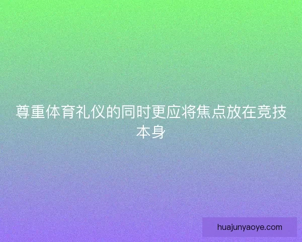 尊重体育礼仪的同时更应将焦点放在竞技本身 尊重体育礼仪的同时更应将焦点放在竞技本身