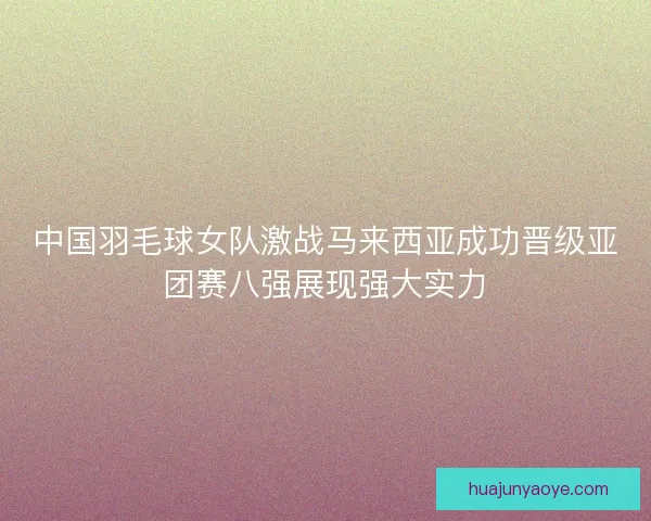 中国羽毛球女队激战马来西亚成功晋级亚团赛八强展现强大实力 中国羽毛球女队激战马来西亚成功晋级亚团赛八强展现强大实力