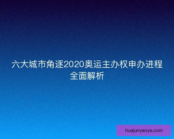 六大城市角逐2020奥运主办权申办进程全面解析 六大城市角逐2020奥运主办权申办进程全面解析