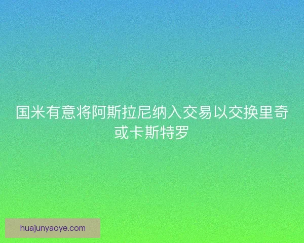 国米有意将阿斯拉尼纳入交易以交换里奇或卡斯特罗 国米有意将阿斯拉尼纳入交易以交换里奇或卡斯特罗