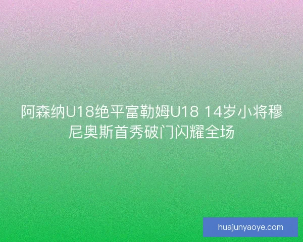 阿森纳U18绝平富勒姆U18 14岁小将穆尼奥斯首秀破门闪耀全场