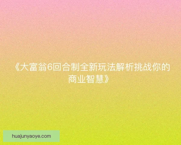 《大富翁6回合制全新玩法解析挑战你的商业智慧》